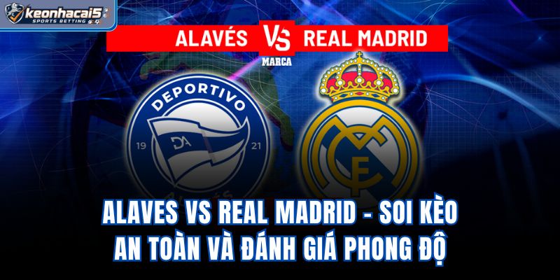 Alaves Vs Real Madrid - Soi Kèo An Toàn Và Đánh Giá Phong Độ