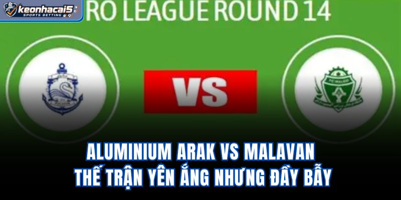 Aluminium Arak Vs Malavan – Thế Trận Yên Ắng Nhưng Đầy Bẫy