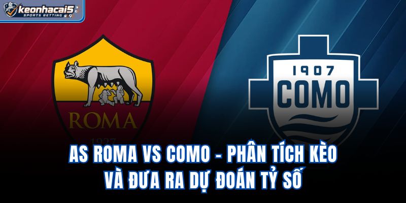 AS Roma Vs Como - Phân Tích Kèo Và Đưa Ra Dự Đoán Tỷ Số