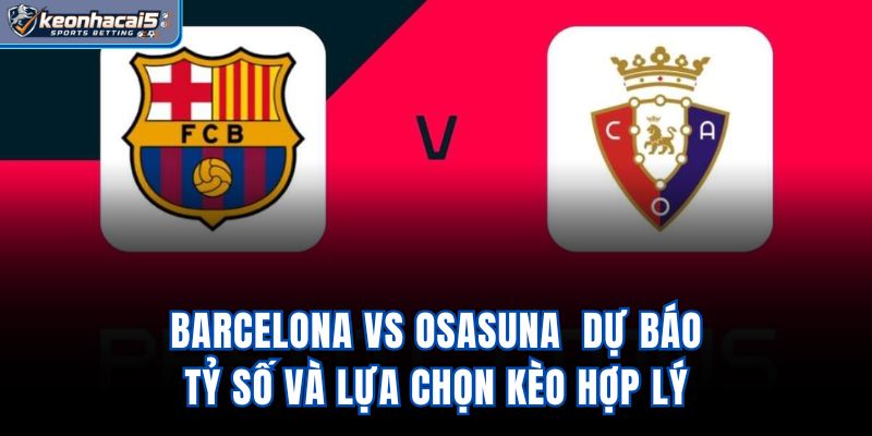 Barcelona Vs Osasuna - Dự Báo Tỷ Số Và Lựa Chọn Kèo Hợp Lý