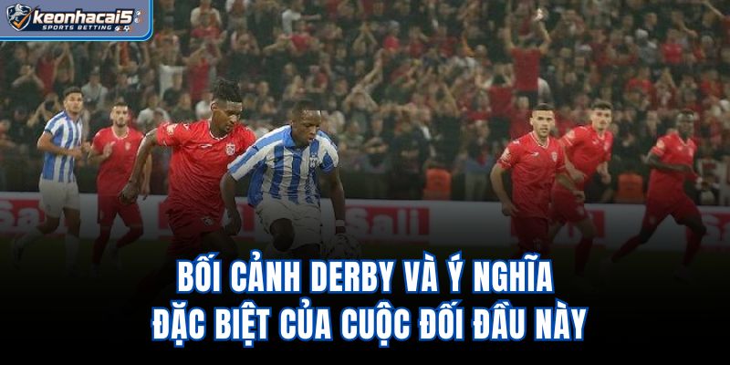 Bối cảnh derby và ý nghĩa đặc biệt của cuộc đối đầu này