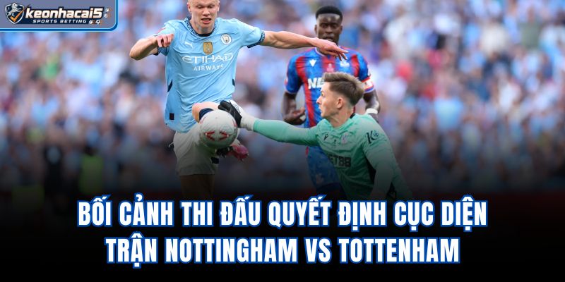 Bối cảnh thi đấu quyết định cục diện trận Nottingham vs Tottenham