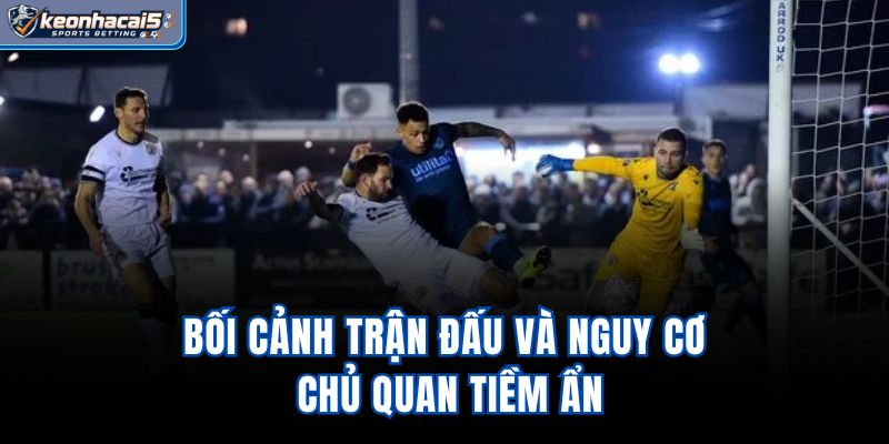 Bối cảnh trận đấu và nguy cơ chủ quan tiềm ẩn