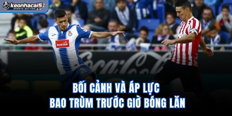 Bối cảnh và áp lực bao trùm trước giờ bóng lăn