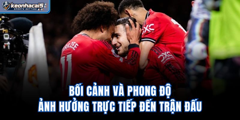 Bối cảnh và phong độ ảnh hưởng trực tiếp đến trận đấu