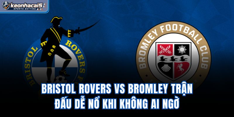 Bristol Rovers Vs Bromley – Trận Đấu Dễ Nổ Khi Không Ai Ngờ