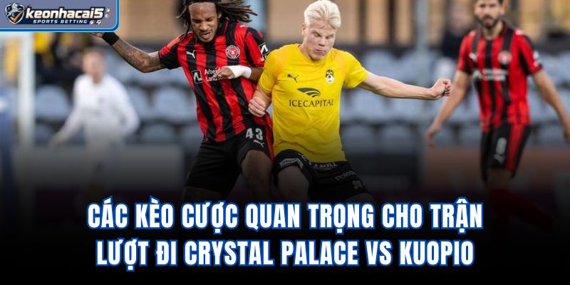 Các kèo cược quan trọng cho trận lượt đi Crystal Palace vs Kuopio