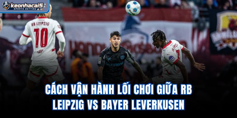 Cách vận hành lối chơi giữa RB Leipzig vs Bayer Leverkusen