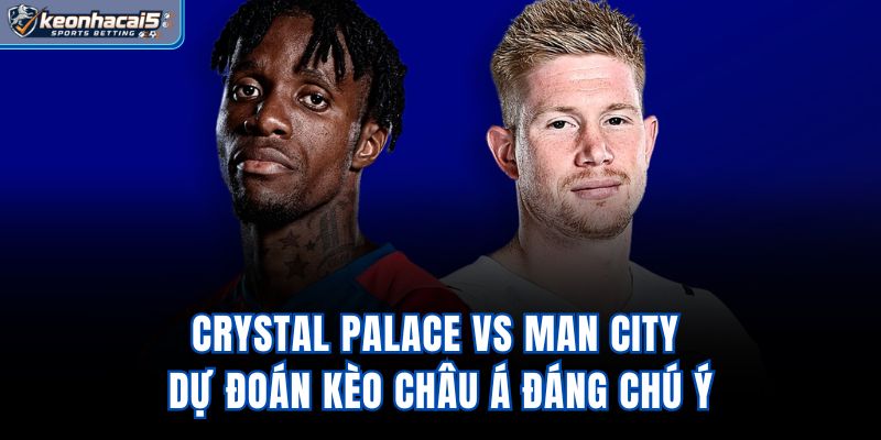 Crystal Palace Vs Man City - Dự Đoán Kèo Châu Á Đáng Chú Ý