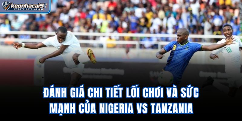 Đánh giá chi tiết lối chơi và sức mạnh của Nigeria Vs Tanzania