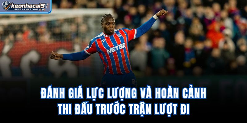 Đánh giá lực lượng và hoàn cảnh thi đấu trước trận lượt đi