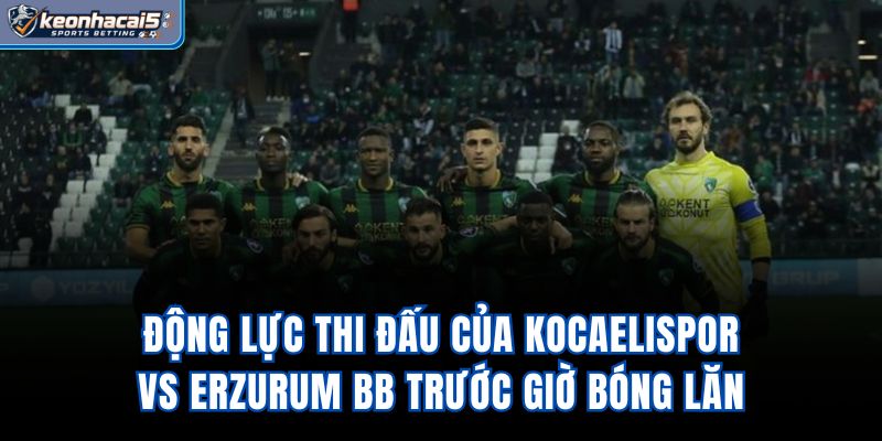 Động lực thi đấu của Kocaelispor Vs Erzurum BB trước giờ bóng lăn