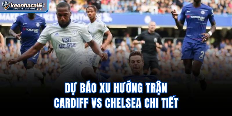 Dự báo xu hướng trận Cardiff vs Chelsea chi tiết