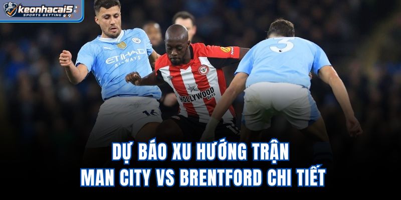 Dự báo xu hướng trận Man City vs Brentford chi tiết