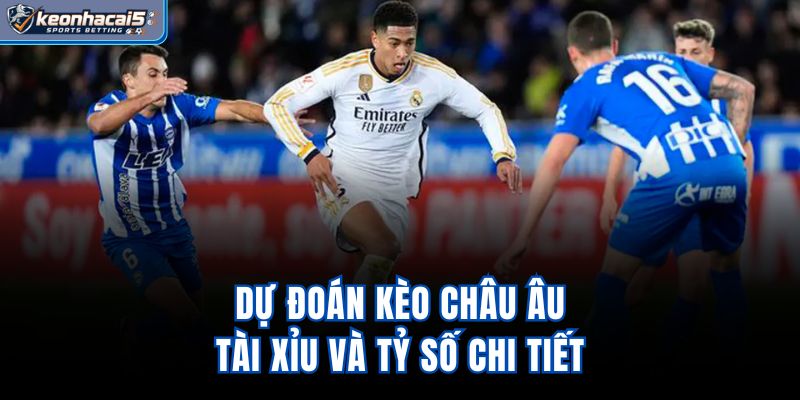 Dự đoán kèo châu Âu, tài xỉu và tỷ số chi tiết