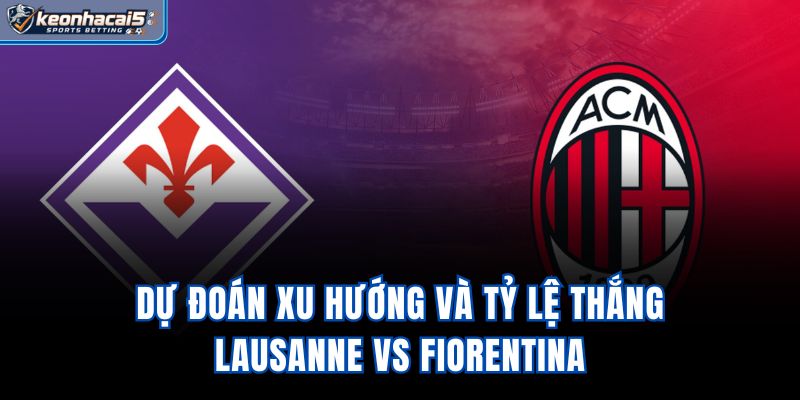 Dự đoán xu hướng và tỷ lệ thắng Lausanne vs Fiorentina