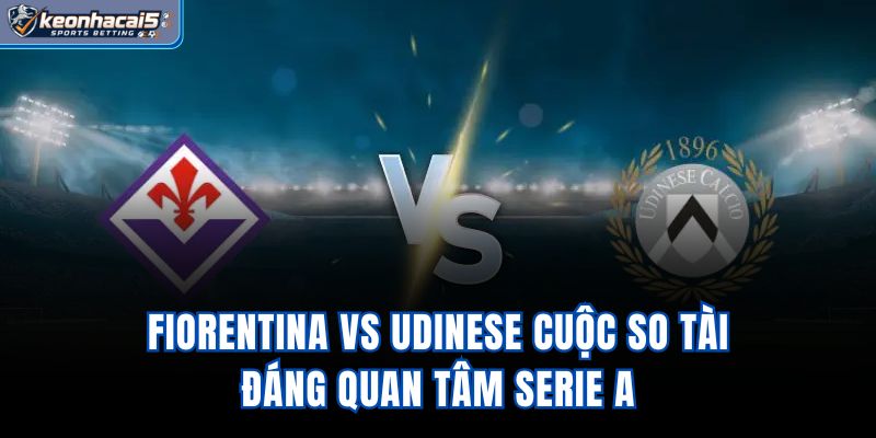 Fiorentina vs Udinese - Cuộc So Tài Đáng Quan Tâm Serie A