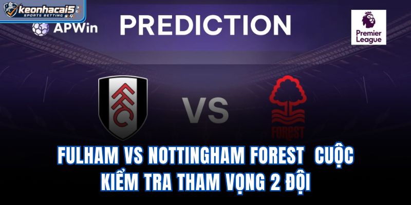Fulham Vs Nottingham Forest - Cuộc Kiểm Tra Tham Vọng 2 Đội