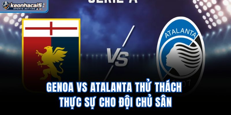 Genoa vs Atalanta - Thử Thách Thực Sự Cho Đội Chủ Sân