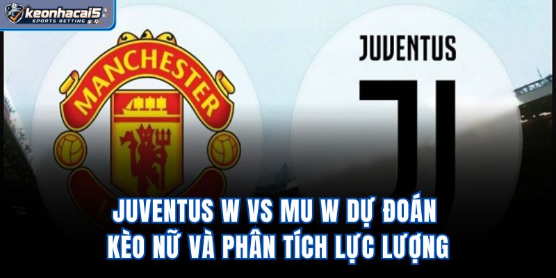 Juventus W Vs Mu W - Dự Đoán Kèo Nữ Và Phân Tích Lực Lượng