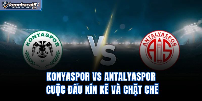 Konyaspor Vs Antalyaspor - Cuộc Đấu Kín Kẽ Và Chặt Chẽ
