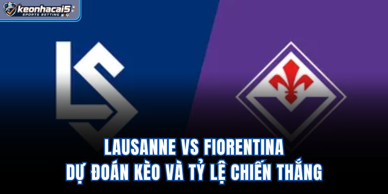 Lausanne Vs Fiorentina - Dự Đoán Kèo Và Tỷ Lệ Chiến Thắng