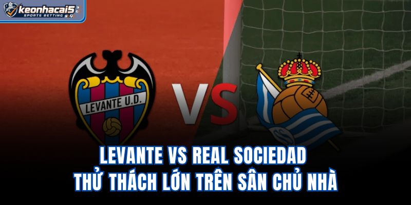 Levante vs Real Sociedad - Thử Thách Lớn Trên Sân Chủ Nhà