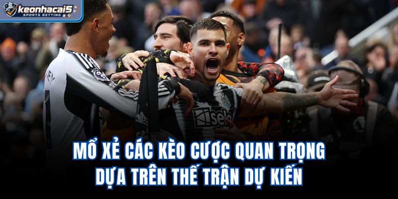 Mổ xẻ các kèo cược quan trọng dựa trên thế trận dự kiến