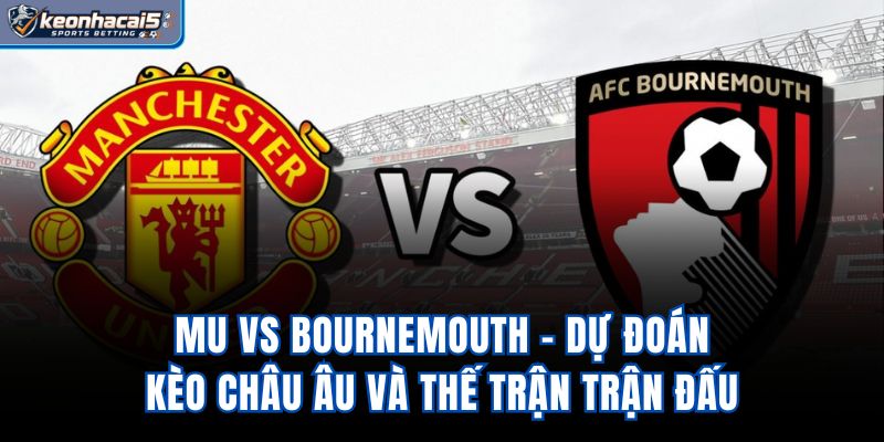 Mu Vs Bournemouth - Dự Đoán Kèo Châu Âu Và Thế Trận Trận Đấu