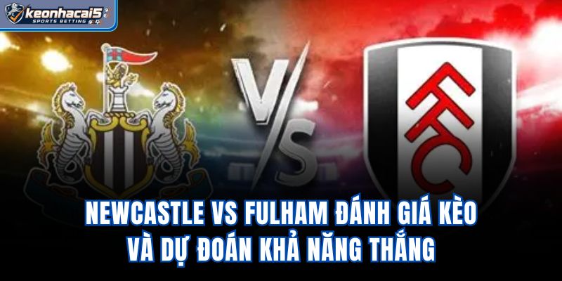 Newcastle Vs Fulham - Đánh Giá Kèo Và Dự Đoán Khả Năng Thắng