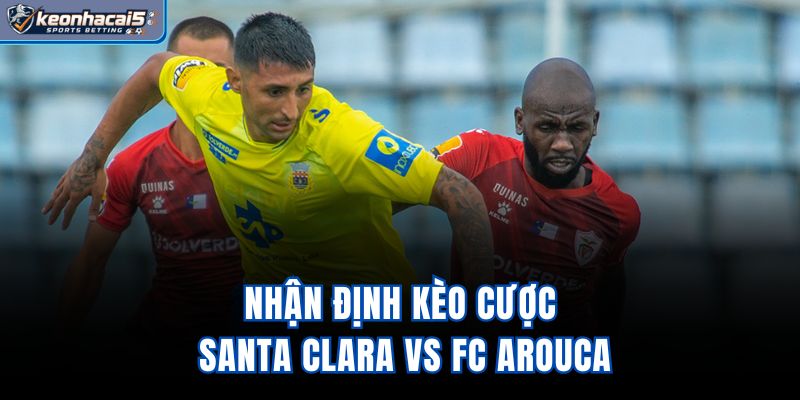 Nhận định kèo cược Santa Clara vs FC Arouca