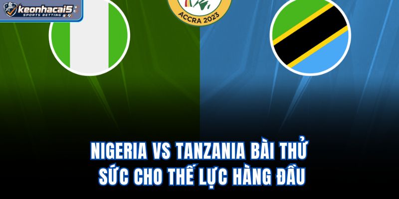 Nigeria Vs Tanzania - Bài Thử Sức Cho Thế Lực Hàng Đầu