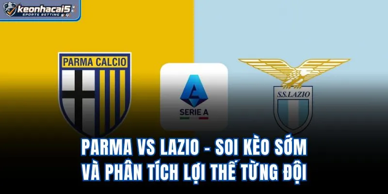 Parma Vs Lazio - Soi Kèo Sớm Và Phân Tích Lợi Thế Từng Đội