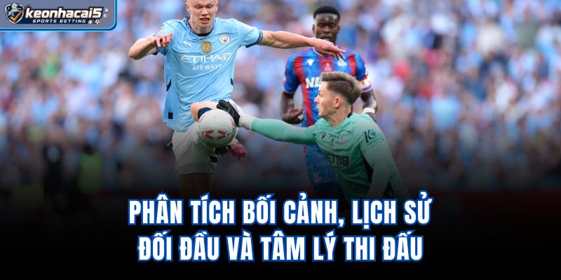 Phân tích bối cảnh, lịch sử đối đầu và tâm lý thi đấu