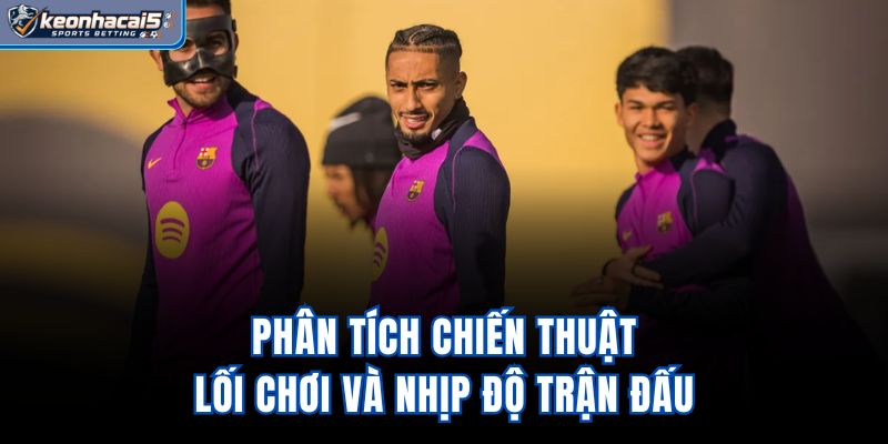 Phân tích chiến thuật, lối chơi và nhịp độ trận đấu
