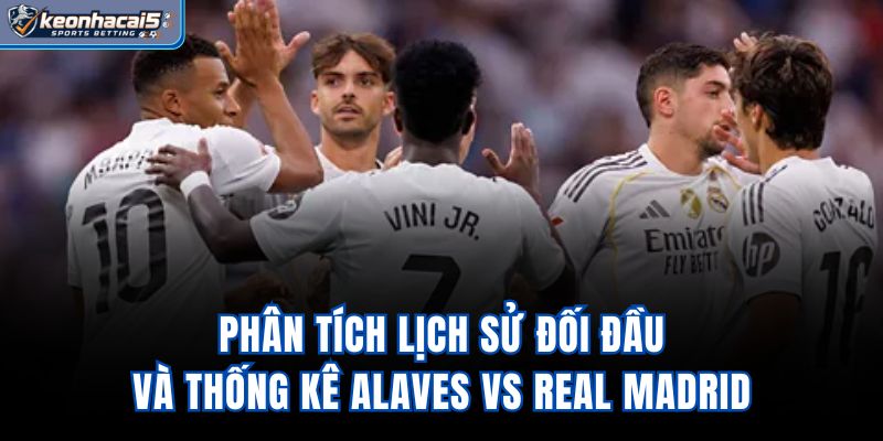 Phân tích lịch sử đối đầu và thống kê Alaves vs Real Madrid