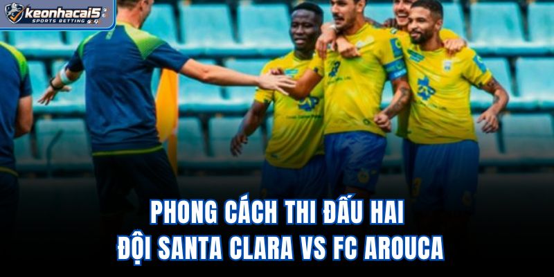 Phong cách thi đấu hai đội Santa Clara vs FC Arouca