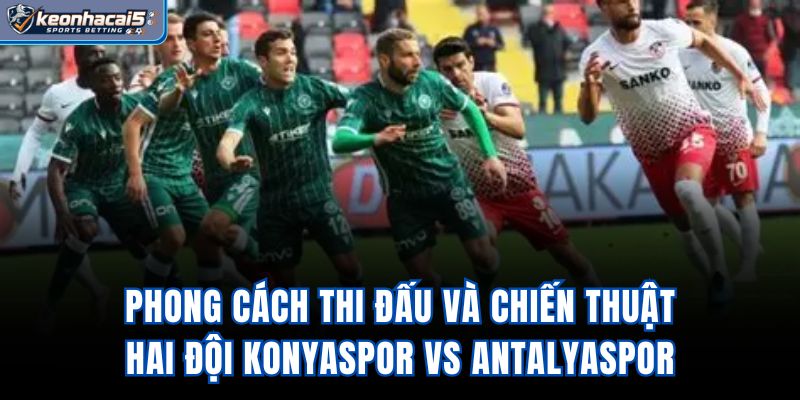 Phong cách thi đấu và chiến thuật hai đội Konyaspor Vs Antalyaspor