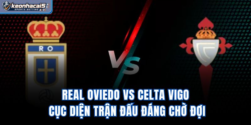 Real Oviedo vs Celta Vigo - Cục Diện Trận Đấu Đáng Chờ Đợi