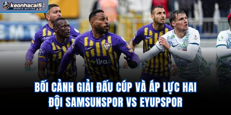Bối cảnh giải đấu cúp và áp lực hai đội Samsunspor Vs Eyupspor