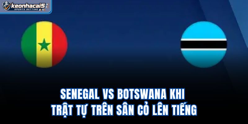 Senegal Vs Botswana - Khi Trật Tự Trên Sân Cỏ Lên Tiếng