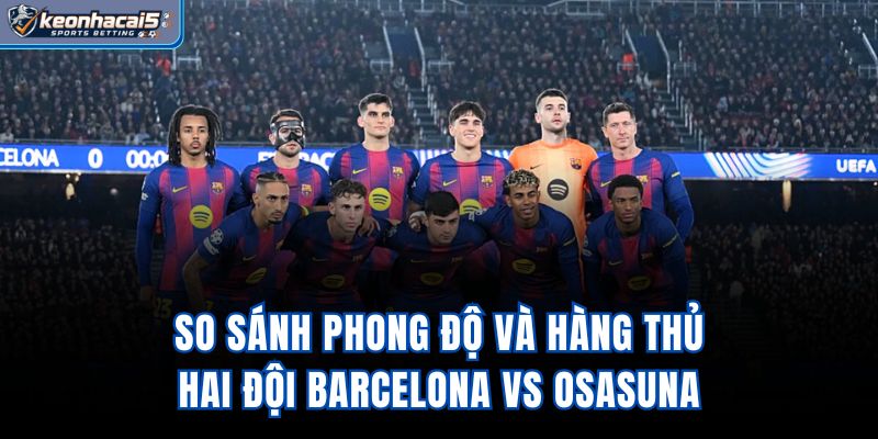 So sánh phong độ và hàng thủ hai đội Barcelona vs Osasuna