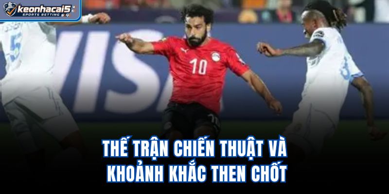 Thế trận, chiến thuật và khoảnh khắc then chốt