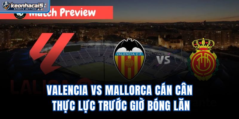 Valencia vs Mallorca - Cán Cân Thực Lực Trước Giờ Bóng Lăn