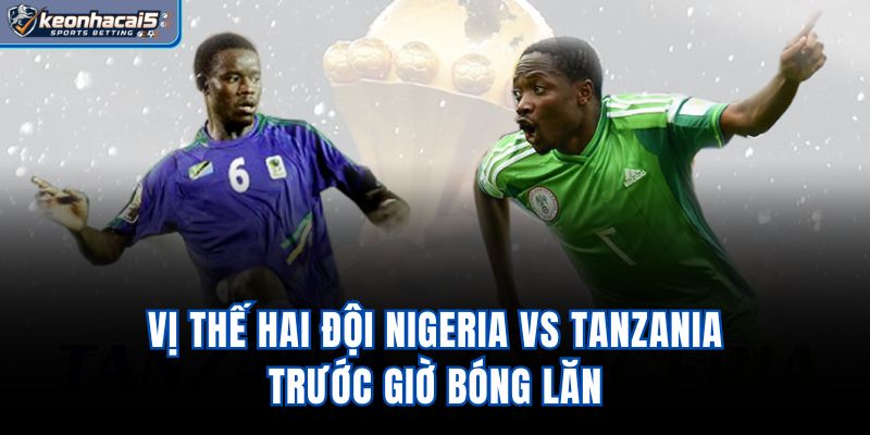 Vị thế hai đội Nigeria Vs Tanzania trước giờ bóng lăn